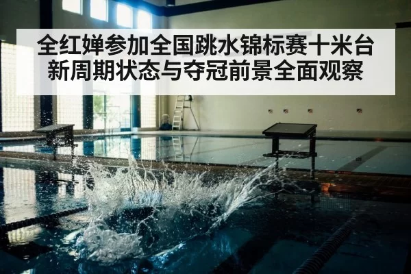全红婵参加全国跳水锦标赛十米台新周期状态与夺冠前景全面观察