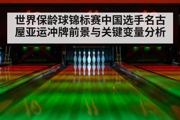 世界保龄球锦标赛中国选手名古屋亚运冲牌前景与关键变量分析