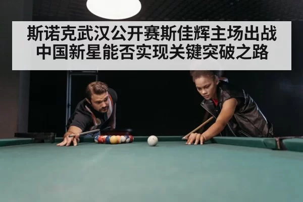 斯诺克武汉公开赛斯佳辉主场出战中国新星能否实现关键突破之路